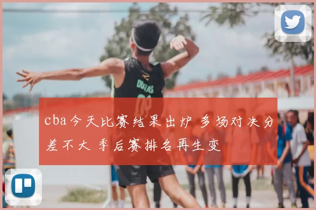 cba今天比赛结果出炉 多场对决分差不大 季后赛排名再生变