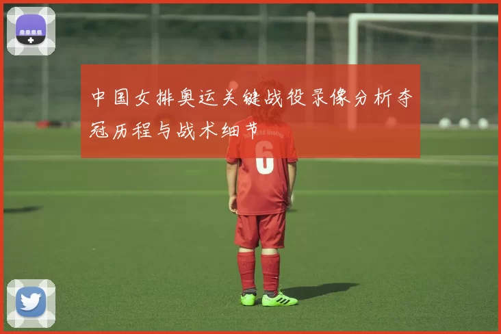 中国女排奥运关键战役录像分析夺冠历程与战术细节