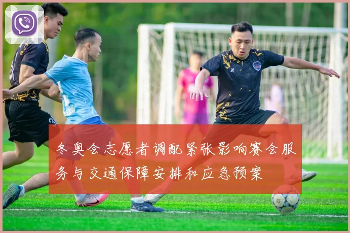 冬奥会志愿者调配紧张影响赛会服务与交通保障安排和应急预案