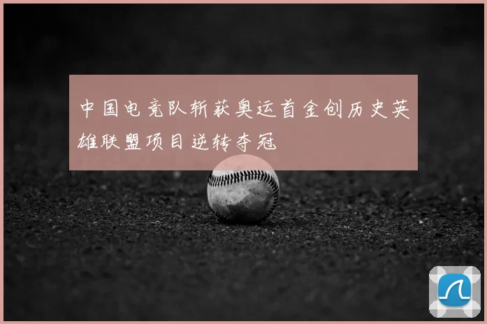 中国电竞队斩获奥运首金创历史英雄联盟项目逆转夺冠