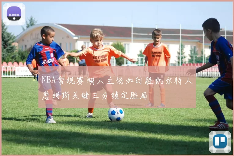 NBA常规赛湖人主场加时胜凯尔特人詹姆斯关键三分锁定胜局