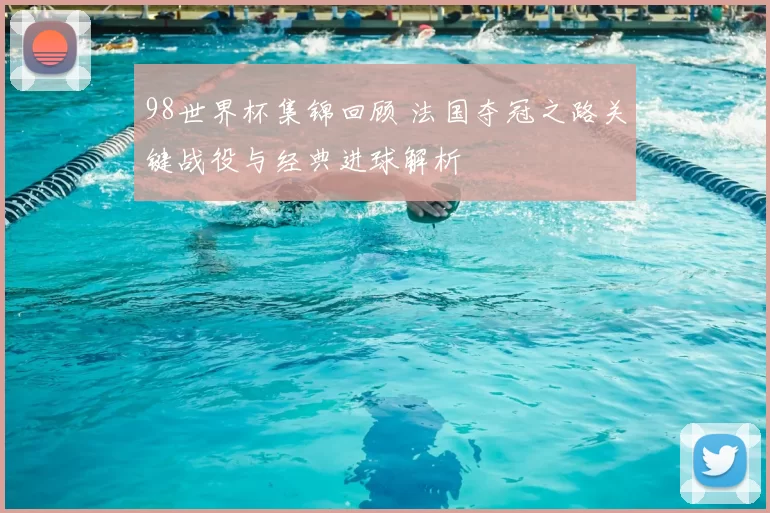 98世界杯集锦回顾 法国夺冠之路关键战役与经典进球解析
