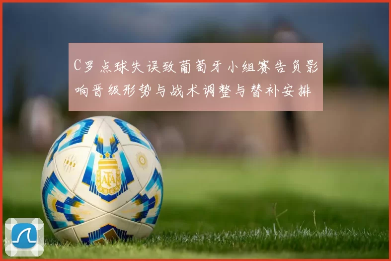 C罗点球失误致葡萄牙小组赛告负影响晋级形势与战术调整与替补安排