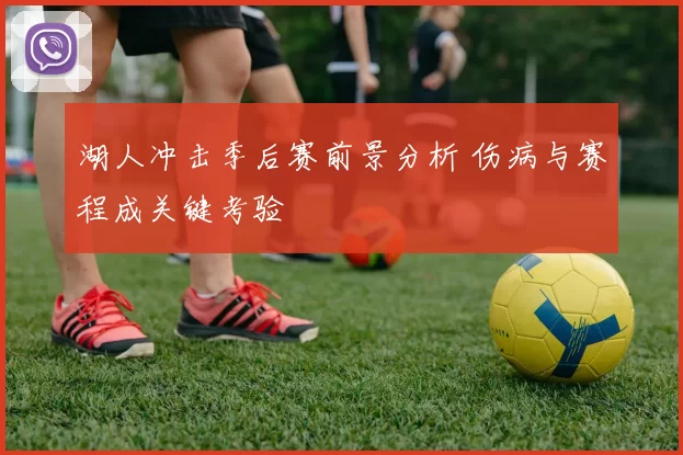 湖人冲击季后赛前景分析 伤病与赛程成关键考验