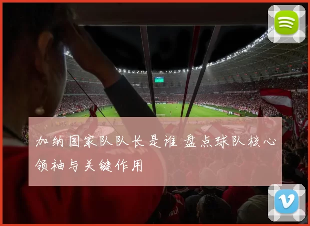 加纳国家队队长是谁 盘点球队核心领袖与关键作用