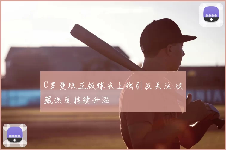 C罗曼联正版球衣上线引发关注 收藏热度持续升温