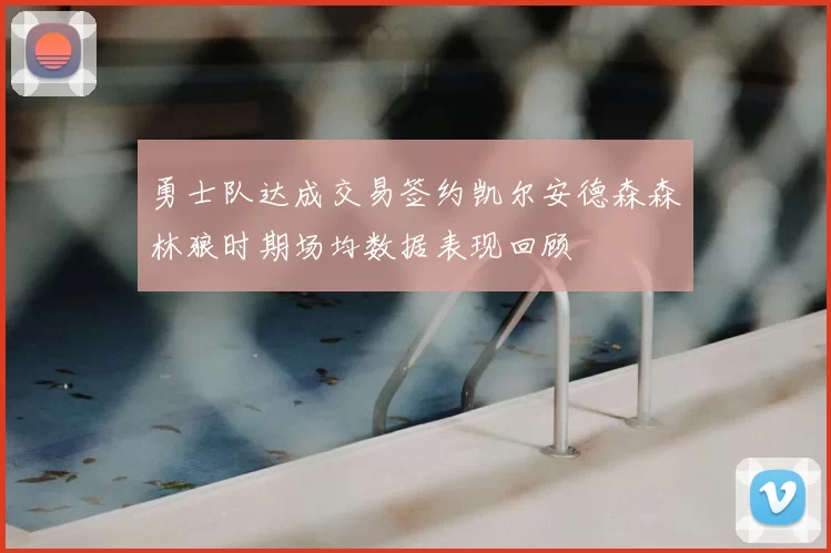 勇士队达成交易签约凯尔安德森森林狼时期场均数据表现回顾