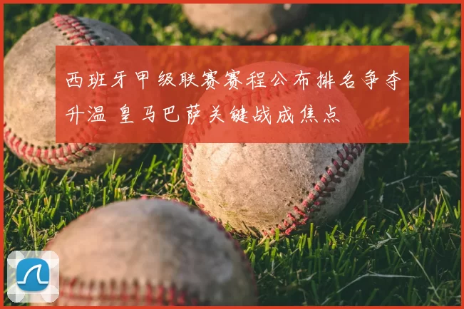 西班牙甲级联赛赛程公布排名争夺升温 皇马巴萨关键战成焦点