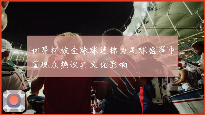 世界杯被全球球迷称为足球盛事中国观众热议其文化影响