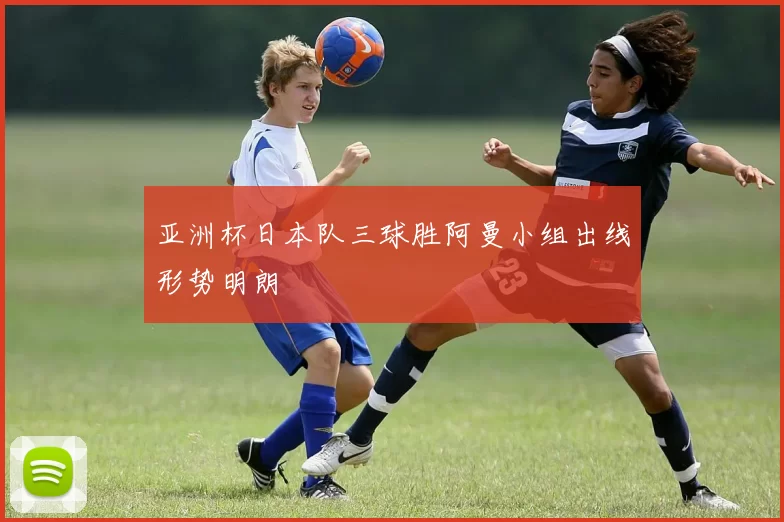 亚洲杯日本队三球胜阿曼小组出线形势明朗