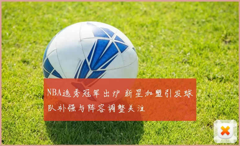 NBA选秀冠军出炉 新星加盟引发球队补强与阵容调整关注