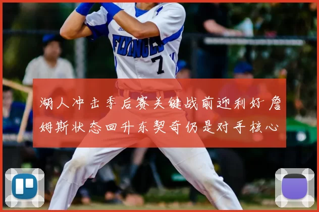 湖人冲击季后赛关键战前迎利好 詹姆斯状态回升东契奇仍是对手核心
