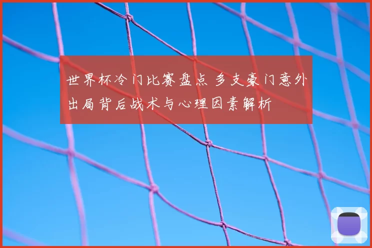 世界杯冷门比赛盘点 多支豪门意外出局背后战术与心理因素解析