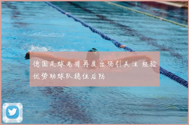 德国足球老将再度出场引关注 经验优势助球队稳住后防