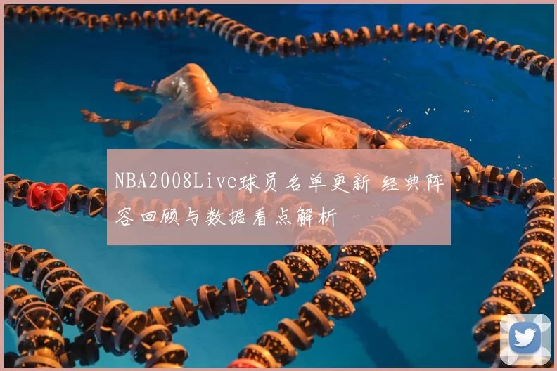 NBA2008Live球员名单更新 经典阵容回顾与数据看点解析