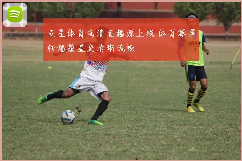五星体育高清直播源上线 体育赛事转播覆盖更清晰流畅