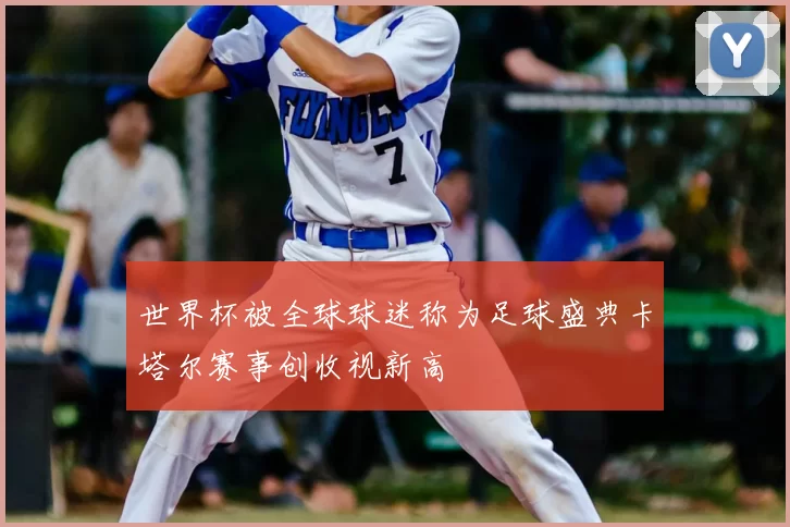 世界杯被全球球迷称为足球盛典卡塔尔赛事创收视新高