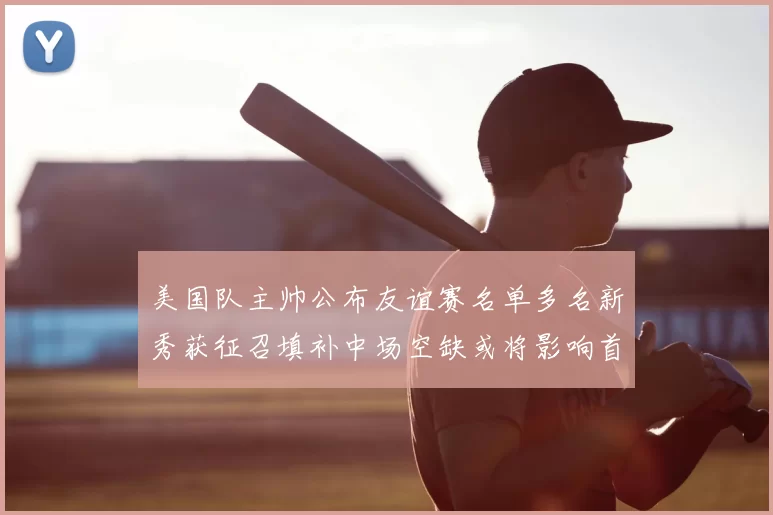 美国队主帅公布友谊赛名单多名新秀获征召填补中场空缺或将影响首发选择