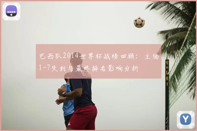 巴西队2014世界杯战绩回顾：主场1-7失利与最终排名影响分析