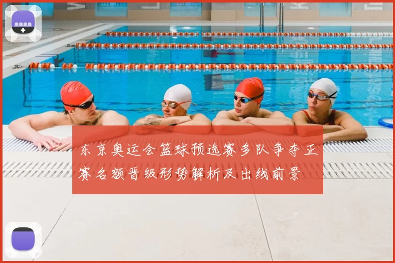 东京奥运会篮球预选赛多队争夺正赛名额晋级形势解析及出线前景