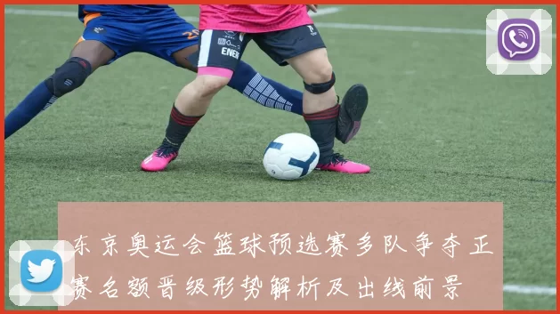 东京奥运会篮球预选赛多队争夺正赛名额晋级形势解析及出线前景