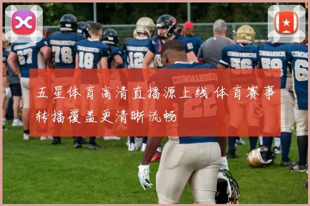 五星体育高清直播源上线 体育赛事转播覆盖更清晰流畅