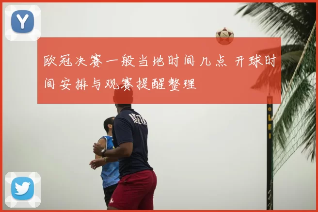 欧冠决赛一般当地时间几点 开球时间安排与观赛提醒整理