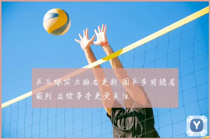 乒乓球实力排名更新 国乒多将稳居前列 后续争夺更受关注