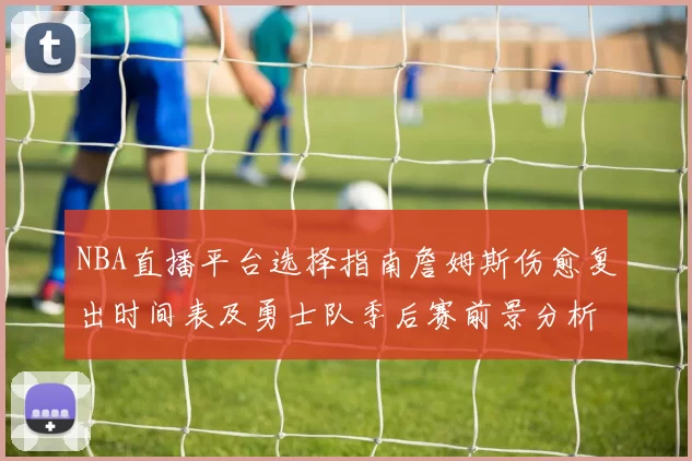 NBA直播平台选择指南詹姆斯伤愈复出时间表及勇士队季后赛前景分析