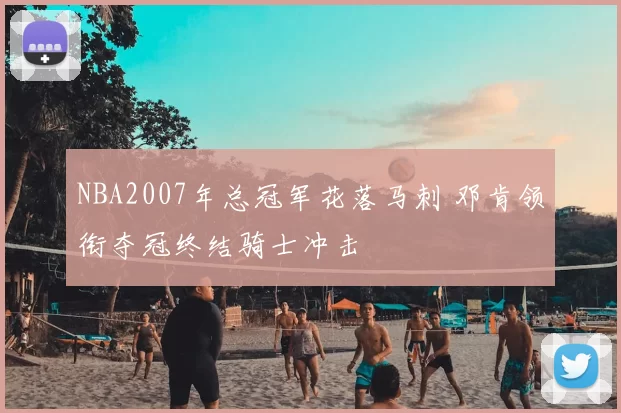 NBA2007年总冠军花落马刺 邓肯领衔夺冠终结骑士冲击