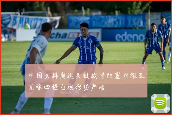 中国女排奥运关键战惜败塞尔维亚无缘四强出线形势严峻