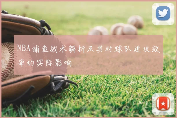 NBA捕鱼战术解析及其对球队进攻效率的实际影响