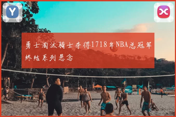 勇士淘汰骑士夺得1718年NBA总冠军终结系列悬念