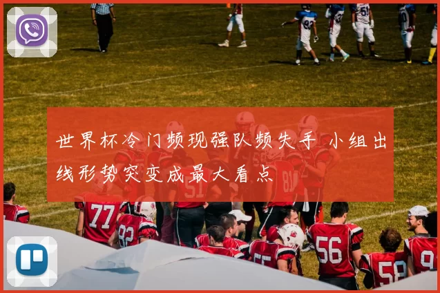 世界杯冷门频现强队频失手 小组出线形势突变成最大看点