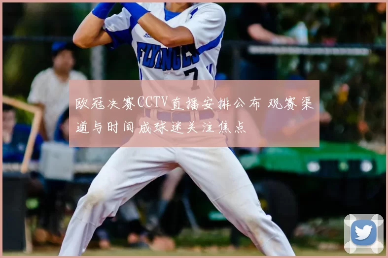 欧冠决赛CCTV直播安排公布 观赛渠道与时间成球迷关注焦点