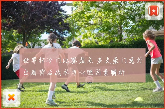 世界杯冷门比赛盘点 多支豪门意外出局背后战术与心理因素解析
