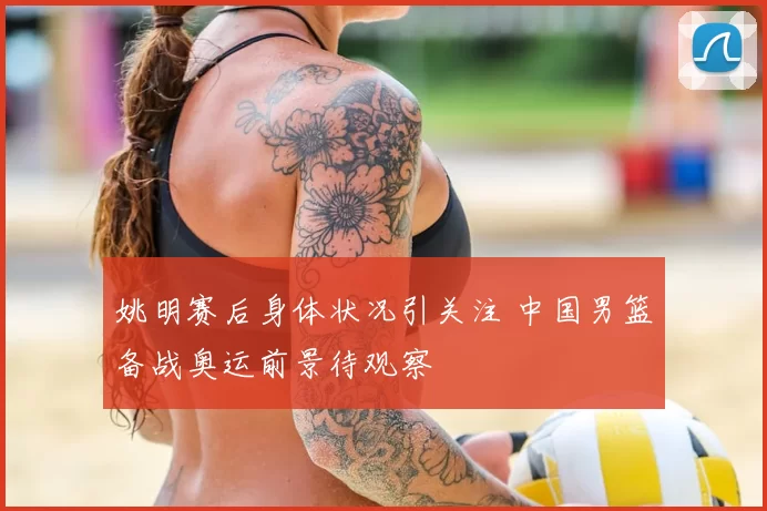 姚明赛后身体状况引关注 中国男篮备战奥运前景待观察