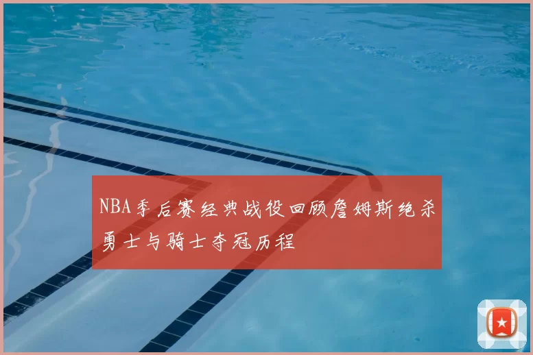 NBA季后赛经典战役回顾詹姆斯绝杀勇士与骑士夺冠历程