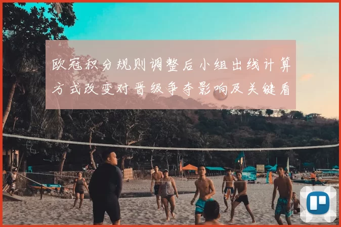 欧冠积分规则调整后小组出线计算方式改变对晋级争夺影响及关键看点