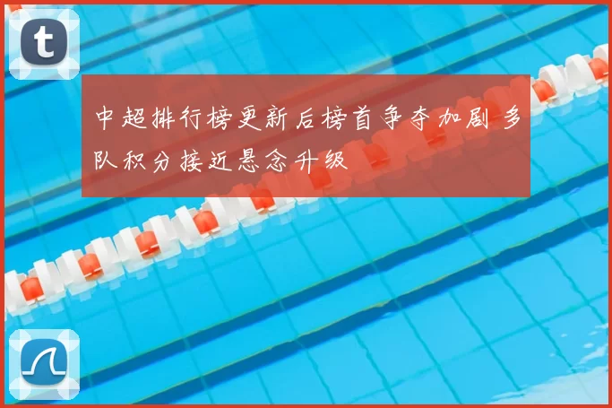 中超排行榜更新后榜首争夺加剧 多队积分接近悬念升级