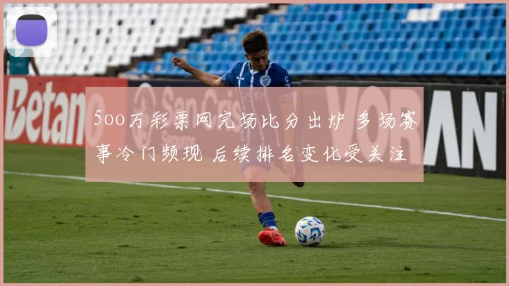 5oo万彩票网完场比分出炉 多场赛事冷门频现 后续排名变化受关注