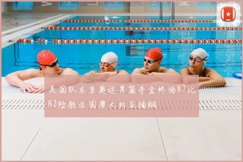 美国队东京奥运男篮夺金终场87比82险胜法国澳大利亚摘铜