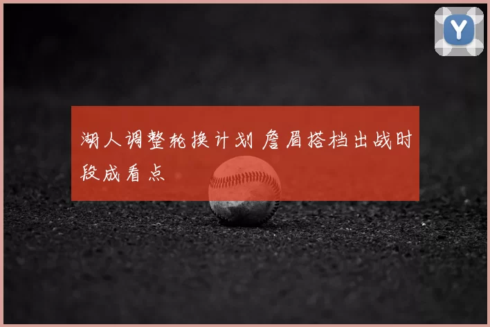 湖人调整轮换计划 詹眉搭档出战时段成看点