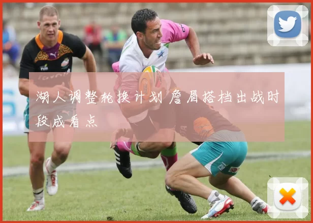 湖人调整轮换计划 詹眉搭档出战时段成看点