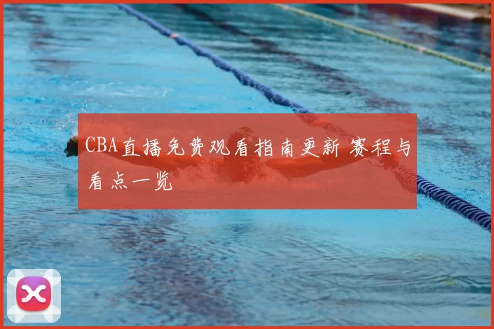 CBA直播免费观看指南更新 赛程与看点一览