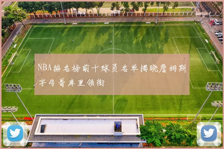 NBA排名榜前十球员名单揭晓詹姆斯字母哥库里领衔