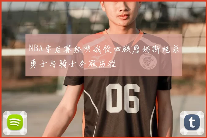 NBA季后赛经典战役回顾詹姆斯绝杀勇士与骑士夺冠历程