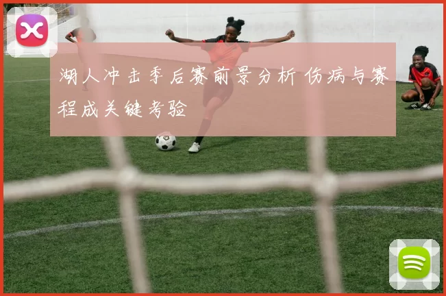 湖人冲击季后赛前景分析 伤病与赛程成关键考验