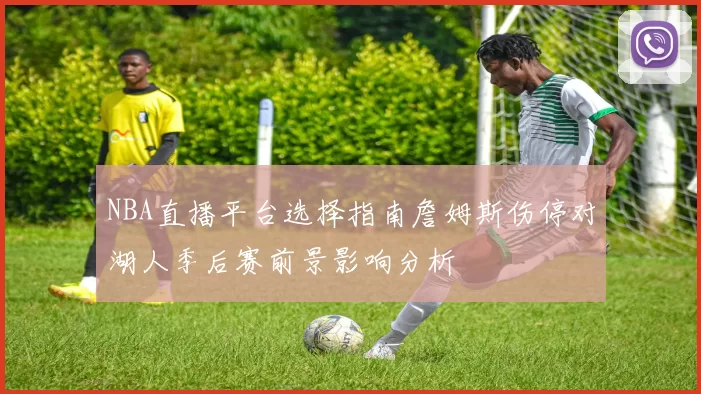 NBA直播平台选择指南詹姆斯伤停对湖人季后赛前景影响分析