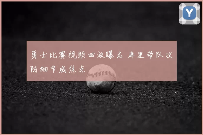 勇士比赛视频回放曝光 库里带队攻防细节成焦点